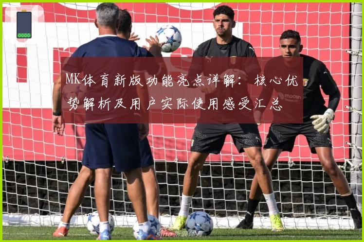 MK体育新版功能亮点详解：核心优势解析及用户实际使用感受汇总