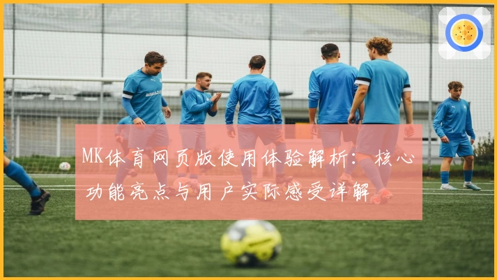 MK体育网页版使用体验解析：核心功能亮点与用户实际感受详解