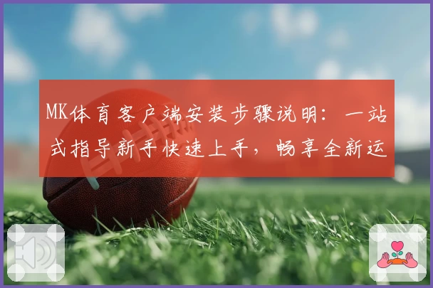 MK体育客户端安装步骤说明：一站式指导新手快速上手，畅享全新运动体验