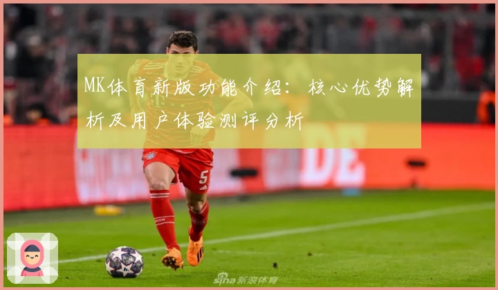 MK体育新版功能介绍：核心优势解析及用户体验测评分析