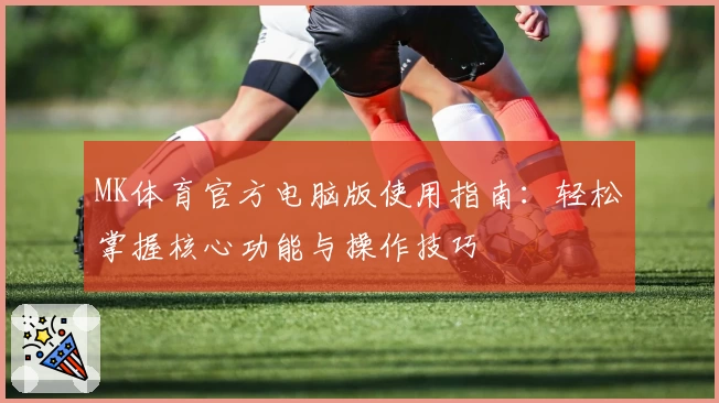 MK体育官方电脑版使用指南：轻松掌握核心功能与操作技巧