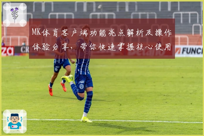 MK体育客户端功能亮点解析及操作体验分享，带你快速掌握核心使用技巧