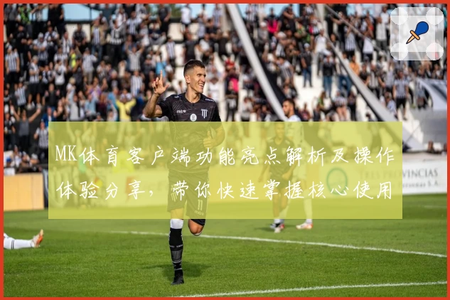MK体育客户端功能亮点解析及操作体验分享，带你快速掌握核心使用技巧