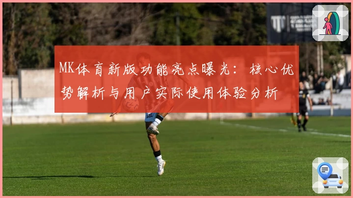 MK体育新版功能亮点曝光：核心优势解析与用户实际使用体验分析