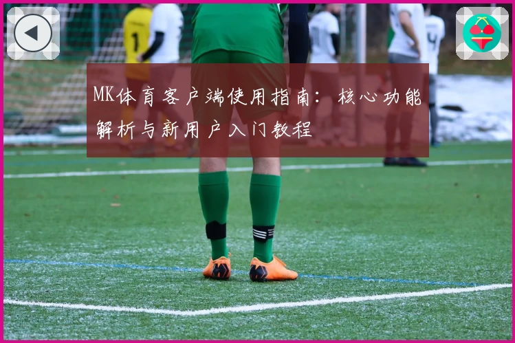 MK体育客户端使用指南：核心功能解析与新用户入门教程