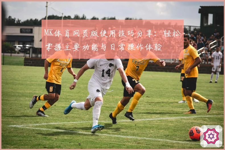 MK体育网页版使用技巧分享：轻松掌握主要功能与日常操作体验