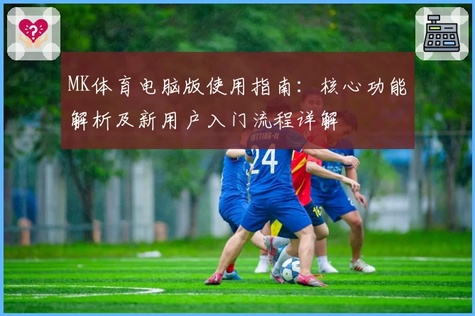 MK体育电脑版使用指南：核心功能解析及新用户入门流程详解
