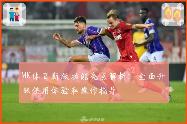 MK体育新版功能亮点解析：全面升级使用体验和操作指导