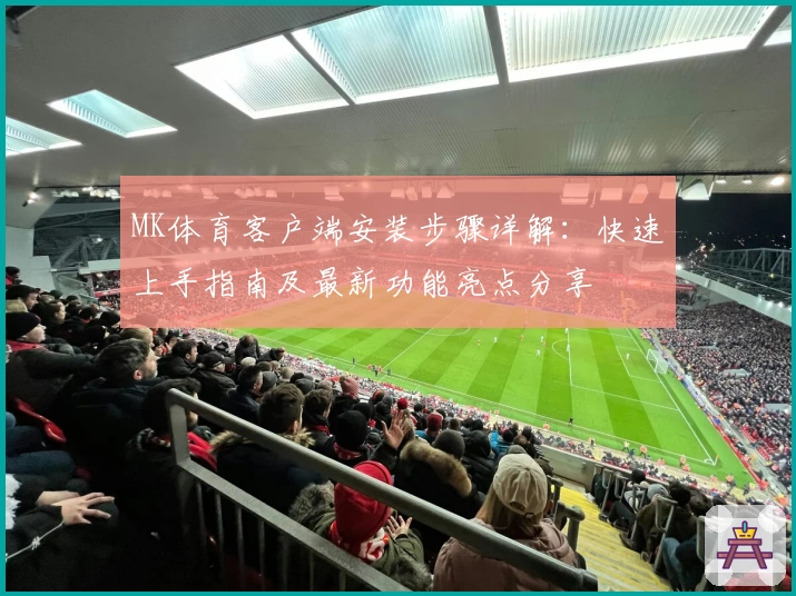 MK体育客户端安装步骤详解：快速上手指南及最新功能亮点分享