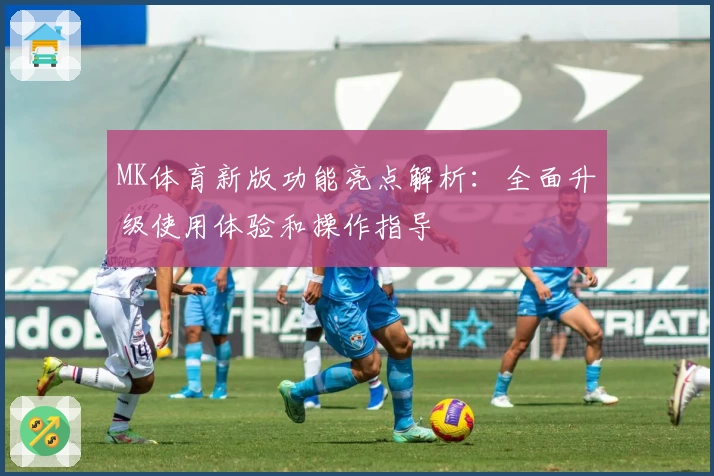 MK体育新版功能亮点解析：全面升级使用体验和操作指导