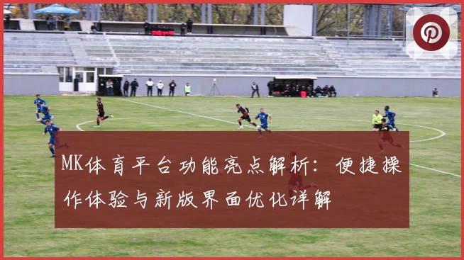 MK体育平台功能亮点解析：便捷操作体验与新版界面优化详解