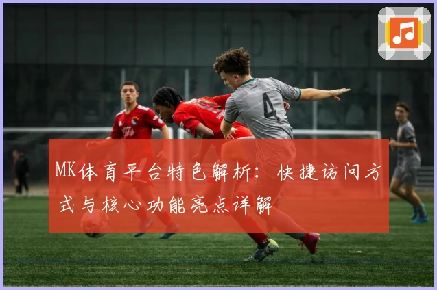 MK体育平台特色解析：快捷访问方式与核心功能亮点详解
