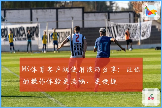 MK体育客户端使用技巧分享：让你的操作体验更流畅、更便捷