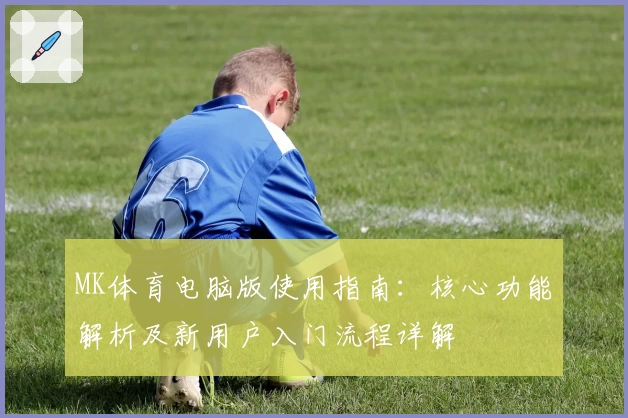 MK体育电脑版使用指南：核心功能解析及新用户入门流程详解