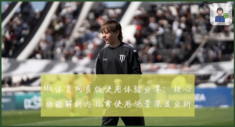 MK体育网页版使用体验分享：核心功能解析与日常使用场景深度分析