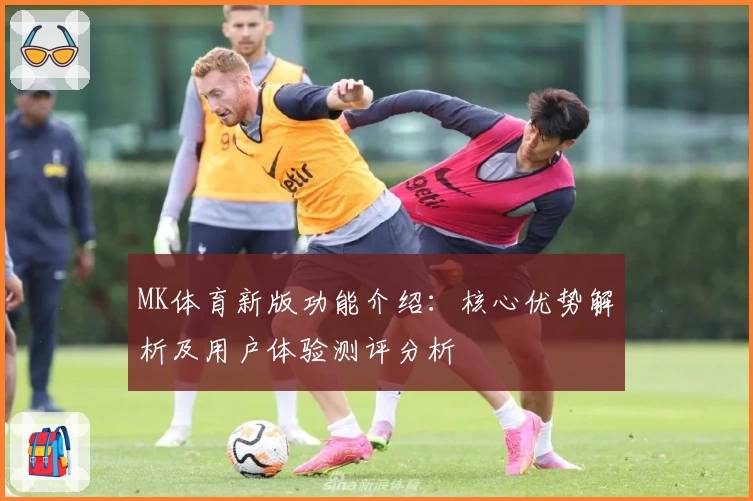 MK体育新版功能介绍：核心优势解析及用户体验测评分析
