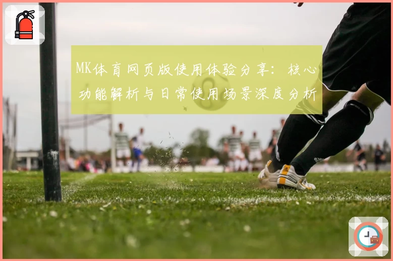 MK体育网页版使用体验分享：核心功能解析与日常使用场景深度分析
