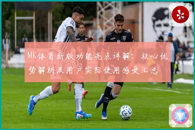 MK体育新版功能亮点详解：核心优势解析及用户实际使用感受汇总